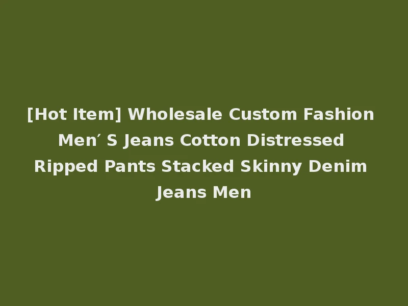 [Hot Item] Wholesale Custom Fashion Men′ S Jeans Cotton Distressed Ripped Pants Stacked Skinny Denim Jeans Men