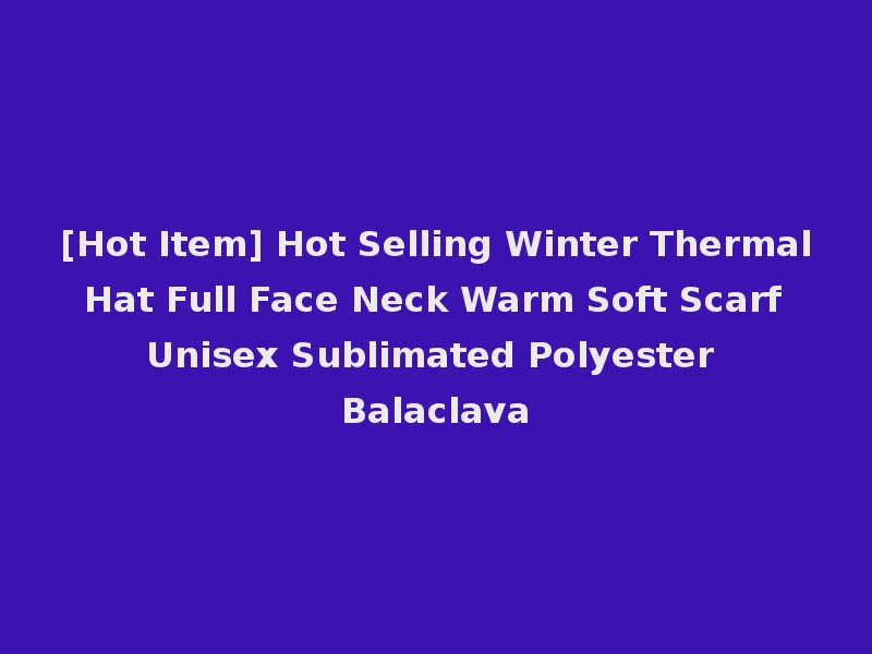 [Hot Item] Hot Selling Winter Thermal Hat Full Face Neck Warm Soft Scarf Unisex Sublimated Polyester Balaclava