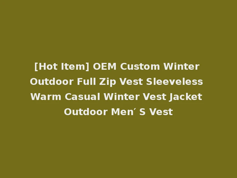[Hot Item] OEM Custom Winter Outdoor Full Zip Vest Sleeveless Warm Casual Winter Vest Jacket Outdoor Men′ S Vest