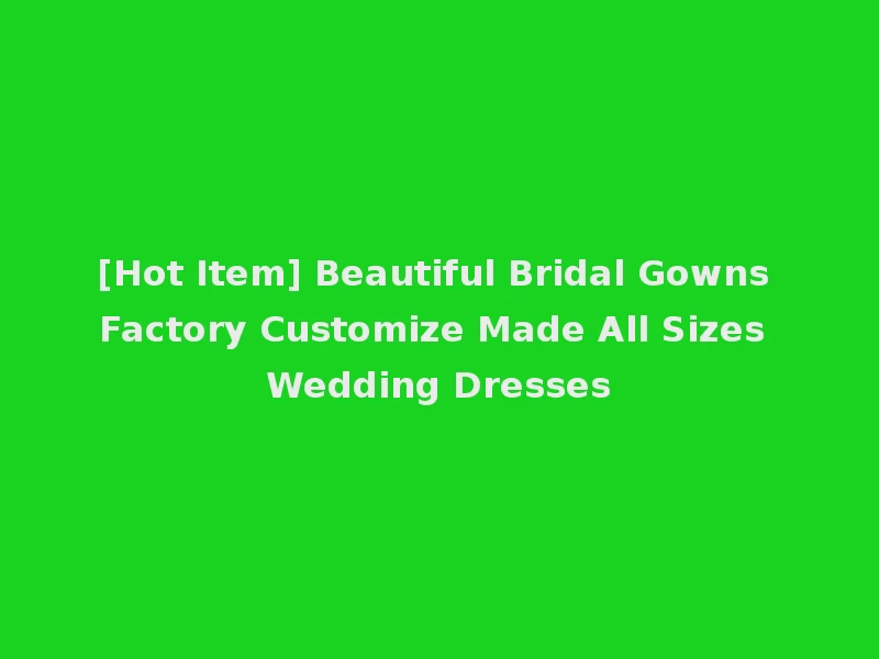 [Hot Item] Beautiful Bridal Gowns Factory Customize Made All Sizes Wedding Dresses