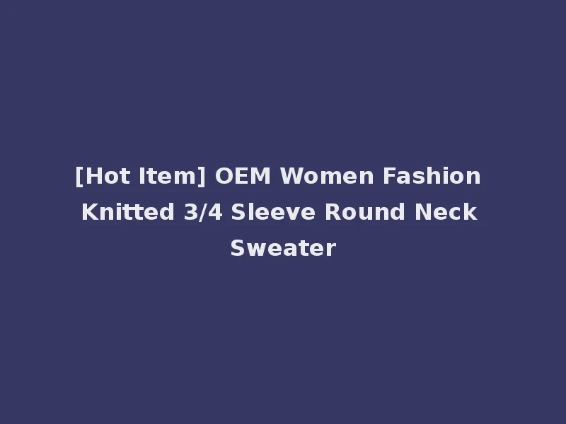 [Hot Item] OEM Women Fashion Knitted 3/4 Sleeve Round Neck Sweater
