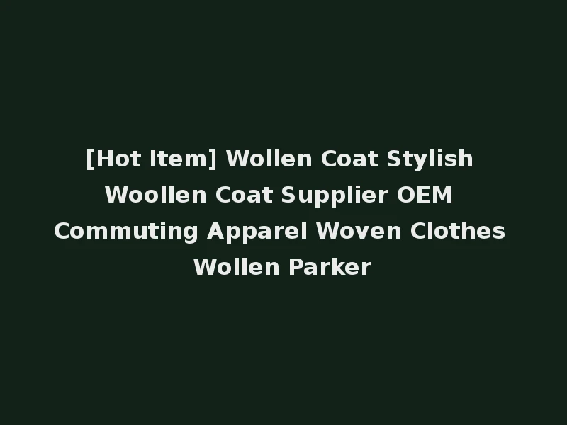 [Hot Item] Wollen Coat Stylish Woollen Coat Supplier OEM Commuting Apparel Woven Clothes Wollen Parker