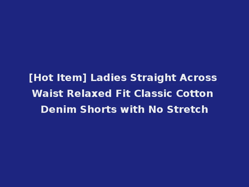 [Hot Item] Ladies Straight Across Waist Relaxed Fit Classic Cotton Denim Shorts with No Stretch