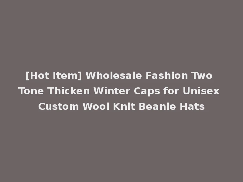 [Hot Item] Wholesale Fashion Two Tone Thicken Winter Caps for Unisex Custom Wool Knit Beanie Hats