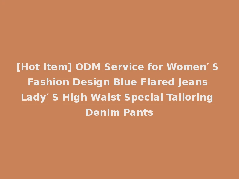 [Hot Item] ODM Service for Women′ S Fashion Design Blue Flared Jeans Lady′ S High Waist Special Tailoring Denim Pants