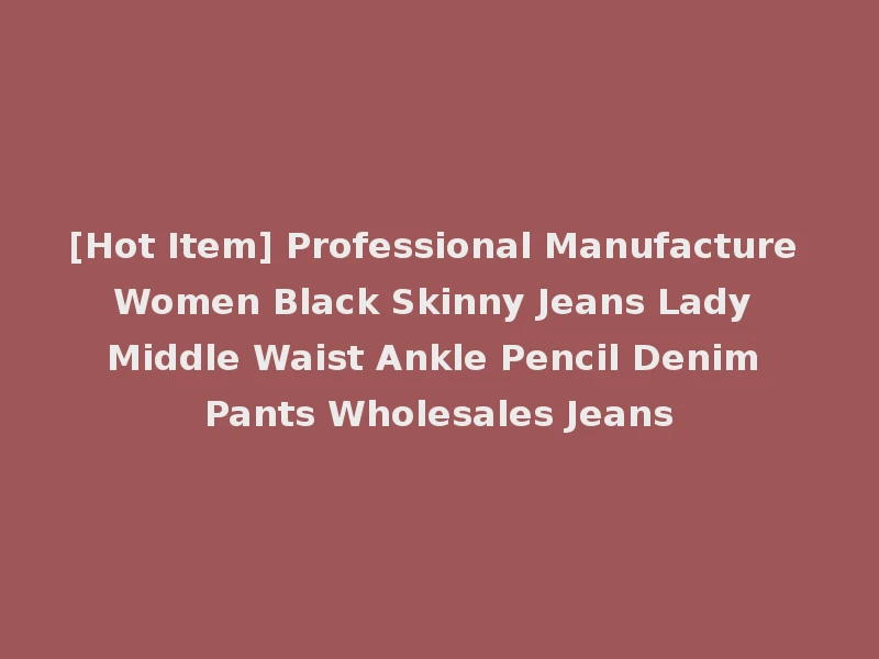 [Hot Item] Professional Manufacture Women Black Skinny Jeans Lady Middle Waist Ankle Pencil Denim Pants Wholesales Jeans
