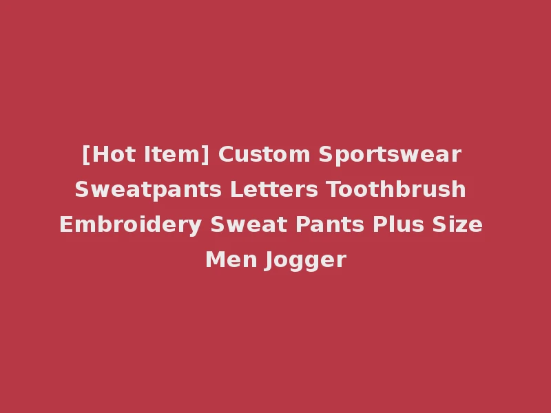 [Hot Item] Custom Sportswear Sweatpants Letters Toothbrush Embroidery Sweat Pants Plus Size Men Jogger