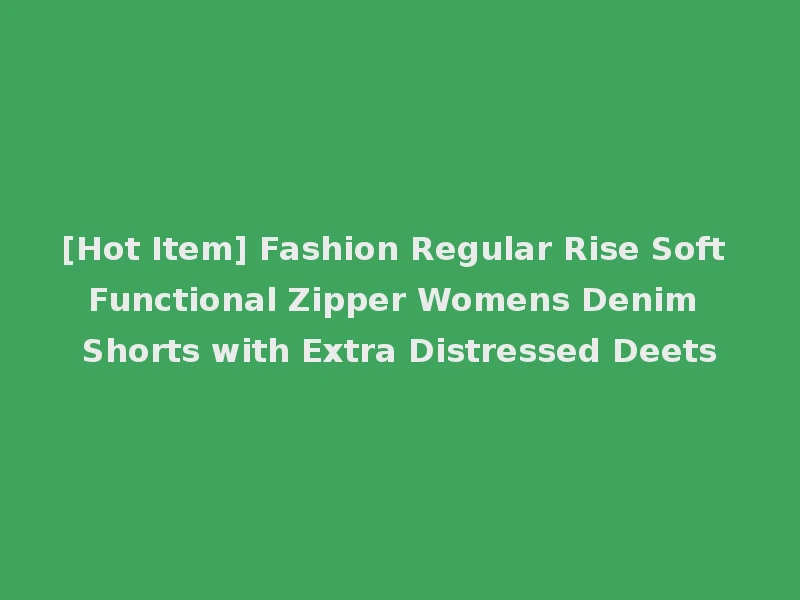 [Hot Item] Fashion Regular Rise Soft Functional Zipper Womens Denim Shorts with Extra Distressed Deets