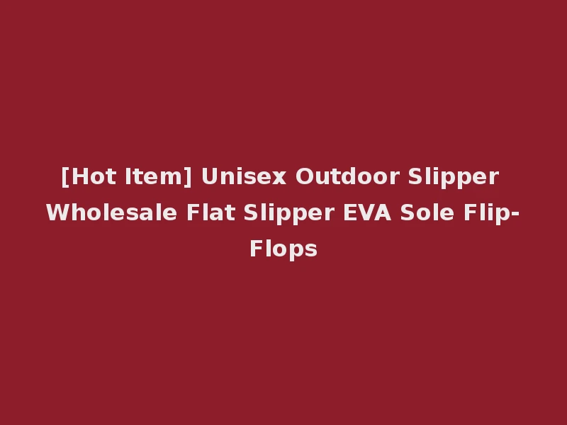 [Hot Item] Unisex Outdoor Slipper Wholesale Flat Slipper EVA Sole Flip-Flops