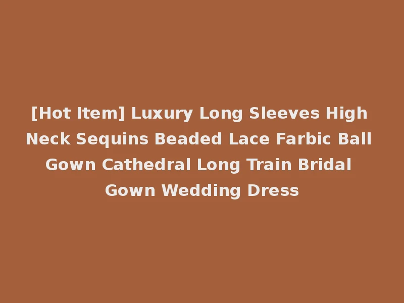 [Hot Item] Luxury Long Sleeves High Neck Sequins Beaded Lace Farbic Ball Gown Cathedral Long Train Bridal Gown Wedding Dress