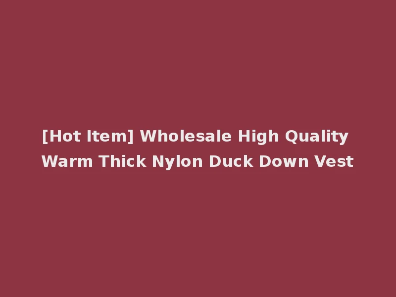 [Hot Item] Wholesale High Quality Warm Thick Nylon Duck Down Vest