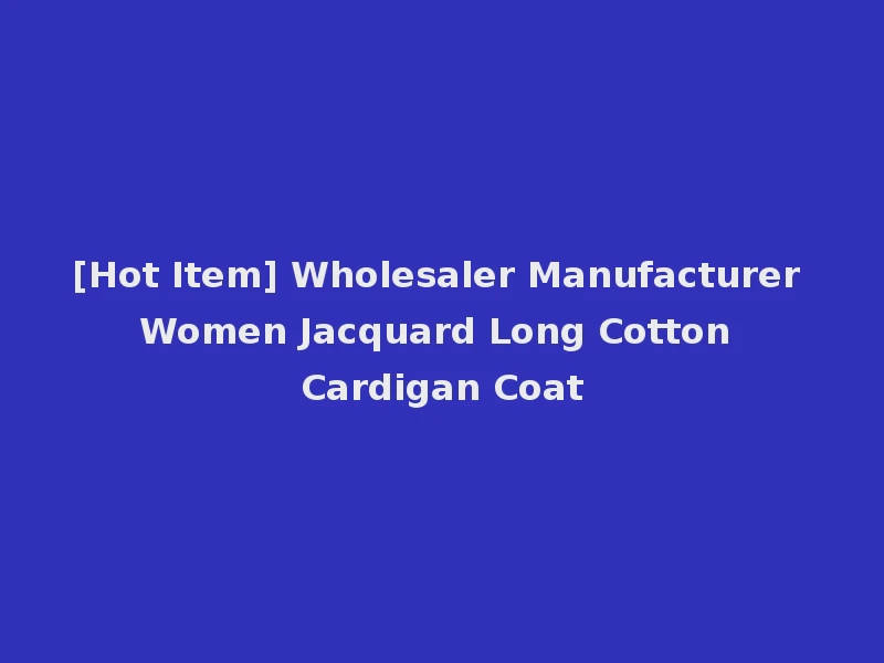 [Hot Item] Wholesaler Manufacturer Women Jacquard Long Cotton Cardigan Coat