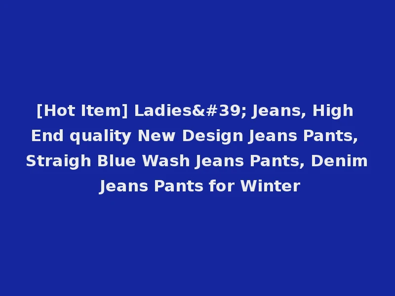 [Hot Item] Ladies' Jeans, High End quality New Design Jeans Pants, Straigh Blue Wash Jeans Pants, Denim Jeans Pants for Winter