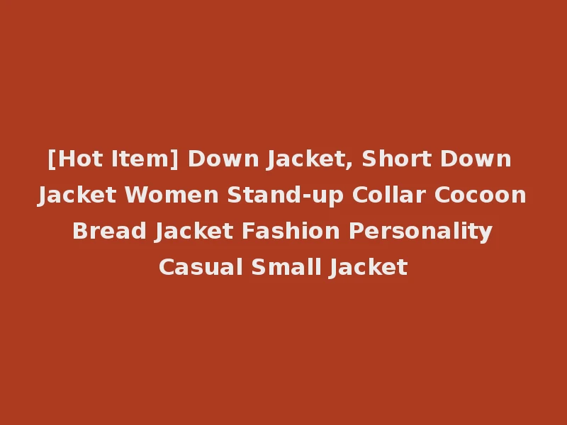 [Hot Item] Down Jacket, Short Down Jacket Women Stand-up Collar Cocoon Bread Jacket Fashion Personality Casual Small Jacket
