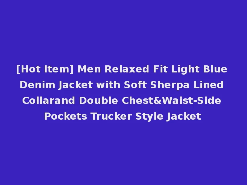 [Hot Item] Men Relaxed Fit Light Blue Denim Jacket with Soft Sherpa Lined Collarand Double Chest&Waist-Side Pockets Trucker Style Jacket