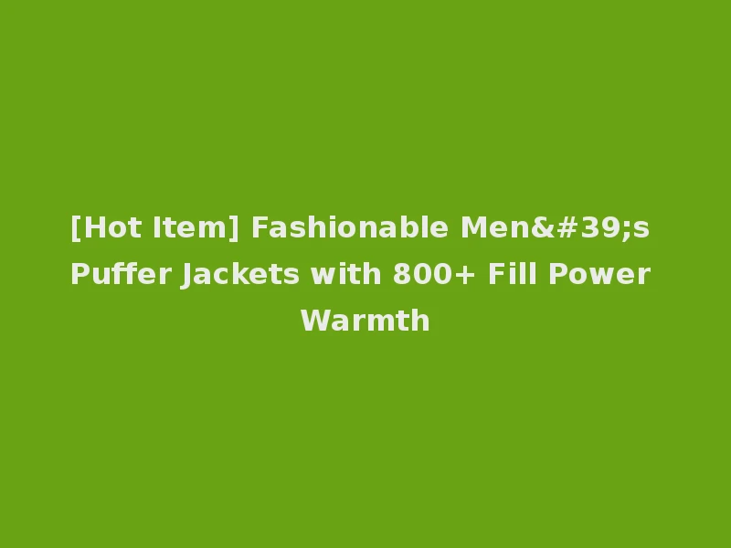 [Hot Item] Fashionable Men's Puffer Jackets with 800+ Fill Power Warmth