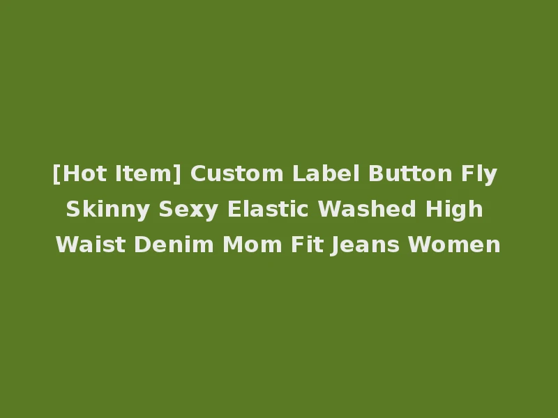 [Hot Item] Custom Label Button Fly Skinny Sexy Elastic Washed High Waist Denim Mom Fit Jeans Women