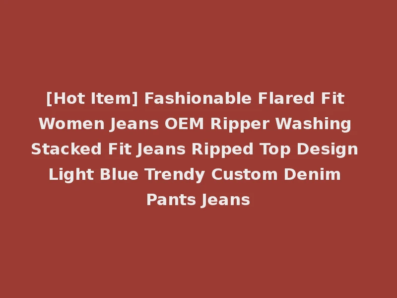[Hot Item] Fashionable Flared Fit Women Jeans OEM Ripper Washing Stacked Fit Jeans Ripped Top Design Light Blue Trendy Custom Denim Pants Jeans