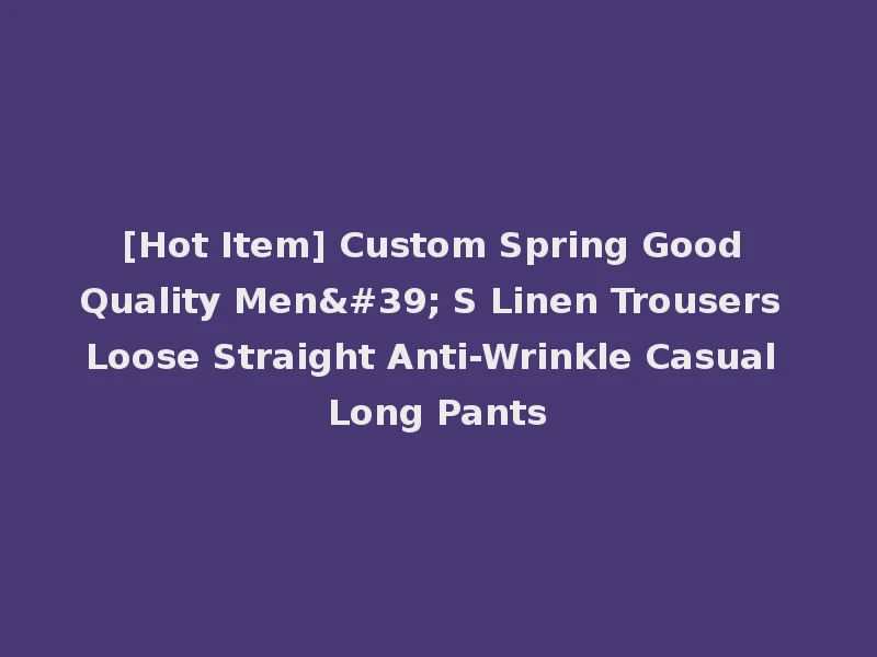 [Hot Item] Custom Spring Good Quality Men' S Linen Trousers Loose Straight Anti-Wrinkle Casual Long Pants