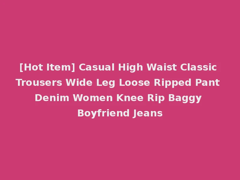 [Hot Item] Casual High Waist Classic Trousers Wide Leg Loose Ripped Pant Denim Women Knee Rip Baggy Boyfriend Jeans