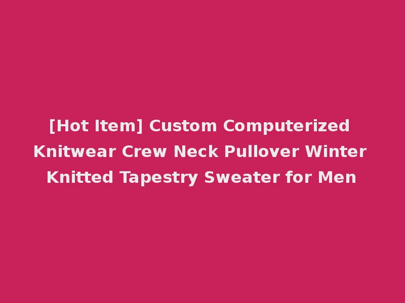 [Hot Item] Custom Computerized Knitwear Crew Neck Pullover Winter Knitted Tapestry Sweater for Men