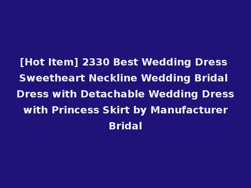 [Hot Item] 2330 Best Wedding Dress Sweetheart Neckline Wedding Bridal Dress with Detachable Wedding Dress with Princess Skirt by Manufacturer Bridal