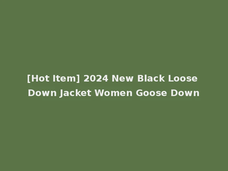 [Hot Item] 2024 New Black Loose Down Jacket Women Goose Down