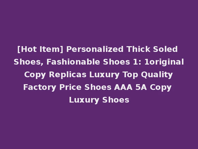 [Hot Item] Personalized Thick Soled Shoes, Fashionable Shoes 1: 1original Copy Replicas Luxury Top Quality Factory Price Shoes AAA 5A Copy Luxury Shoes