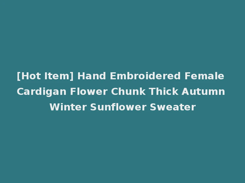 [Hot Item] Hand Embroidered Female Cardigan Flower Chunk Thick Autumn Winter Sunflower Sweater