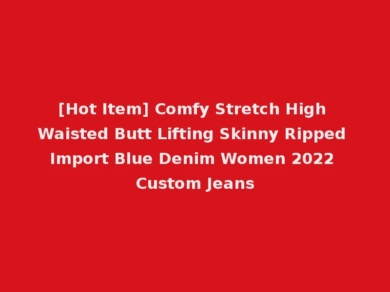 [Hot Item] Comfy Stretch High Waisted Butt Lifting Skinny Ripped Import Blue Denim Women 2022 Custom Jeans