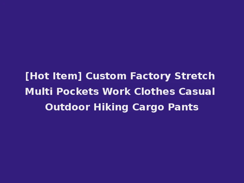 [Hot Item] Custom Factory Stretch Multi Pockets Work Clothes Casual Outdoor Hiking Cargo Pants