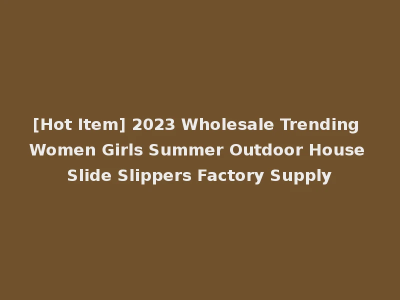 [Hot Item] 2023 Wholesale Trending Women Girls Summer Outdoor House Slide Slippers Factory Supply