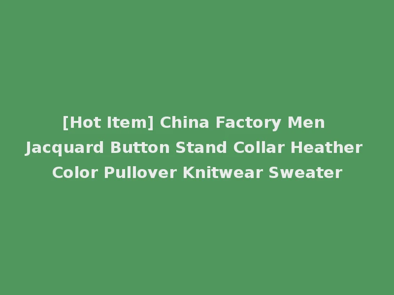 [Hot Item] China Factory Men Jacquard Button Stand Collar Heather Color Pullover Knitwear Sweater