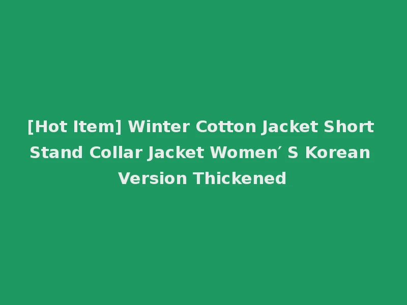 [Hot Item] Winter Cotton Jacket Short Stand Collar Jacket Women′ S Korean Version Thickened