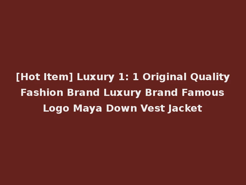 [Hot Item] Luxury 1: 1 Original Quality Fashion Brand Luxury Brand Famous Logo Maya Down Vest Jacket
