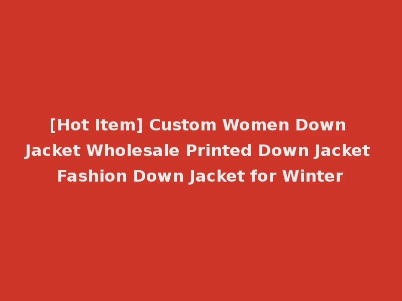 [Hot Item] Custom Women Down Jacket Wholesale Printed Down Jacket Fashion Down Jacket for Winter
