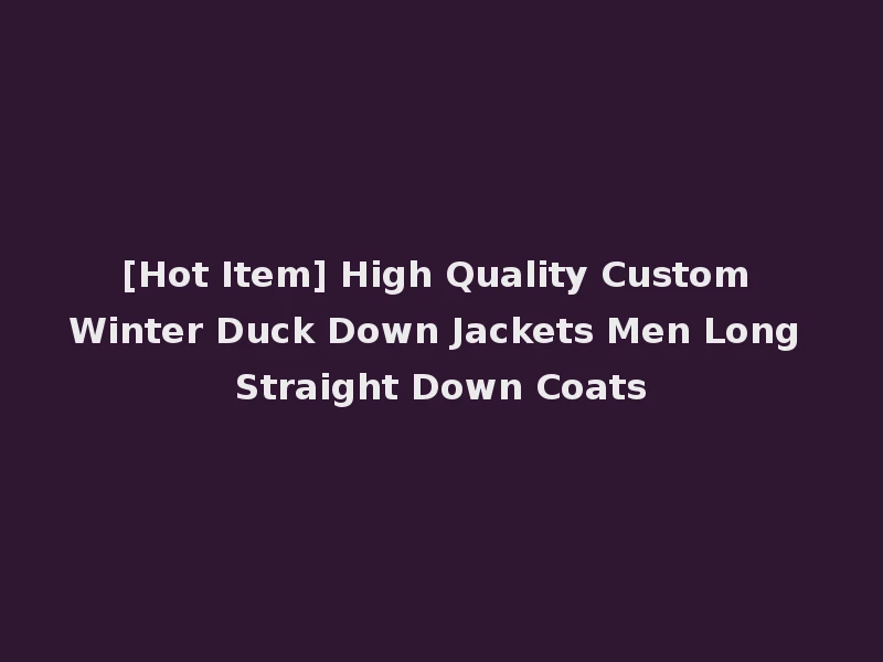 [Hot Item] High Quality Custom Winter Duck Down Jackets Men Long Straight Down Coats