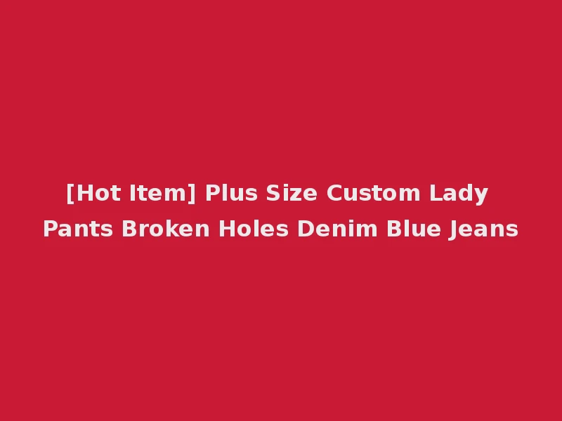 [Hot Item] Plus Size Custom Lady Pants Broken Holes Denim Blue Jeans