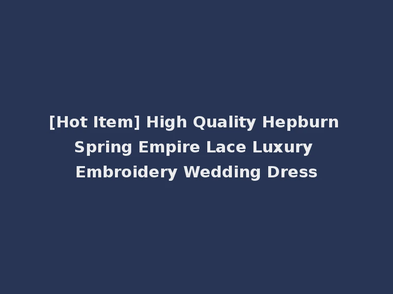 [Hot Item] High Quality Hepburn Spring Empire Lace Luxury Embroidery Wedding Dress