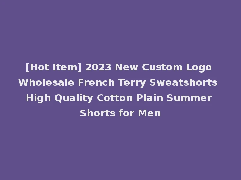 [Hot Item] 2023 New Custom Logo Wholesale French Terry Sweatshorts High Quality Cotton Plain Summer Shorts for Men