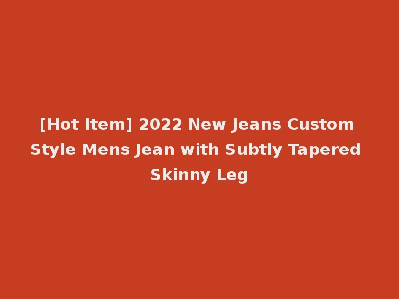 [Hot Item] 2022 New Jeans Custom Style Mens Jean with Subtly Tapered Skinny Leg