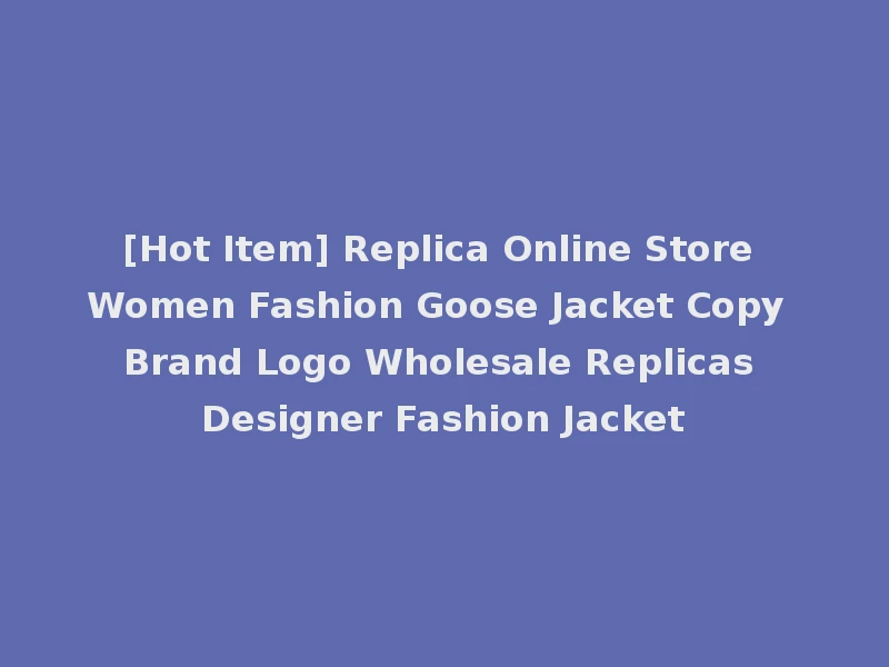 [Hot Item] Replica Online Store Women Fashion Goose Jacket Copy Brand Logo Wholesale Replicas Designer Fashion Jacket