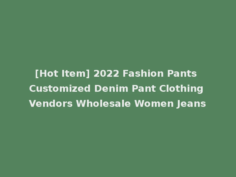[Hot Item] 2022 Fashion Pants Customized Denim Pant Clothing Vendors Wholesale Women Jeans