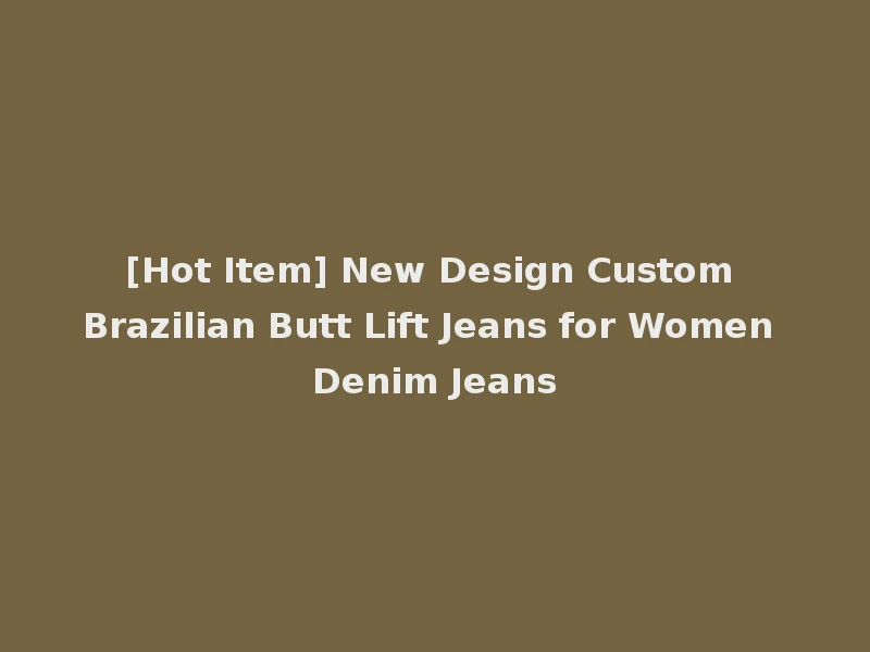 [Hot Item] New Design Custom Brazilian Butt Lift Jeans for Women Denim Jeans