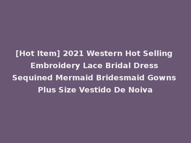[Hot Item] 2021 Western Hot Selling Embroidery Lace Bridal Dress Sequined Mermaid Bridesmaid Gowns Plus Size Vestido De Noiva