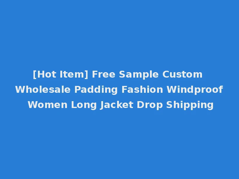 [Hot Item] Free Sample Custom Wholesale Padding Fashion Windproof Women Long Jacket Drop Shipping