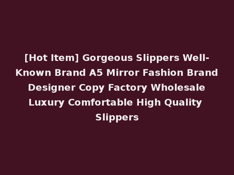 [Hot Item] Gorgeous Slippers Well-Known Brand A5 Mirror Fashion Brand Designer Copy Factory Wholesale Luxury Comfortable High Quality Slippers