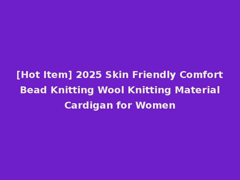 [Hot Item] 2025 Skin Friendly Comfort Bead Knitting Wool Knitting Material Cardigan for Women