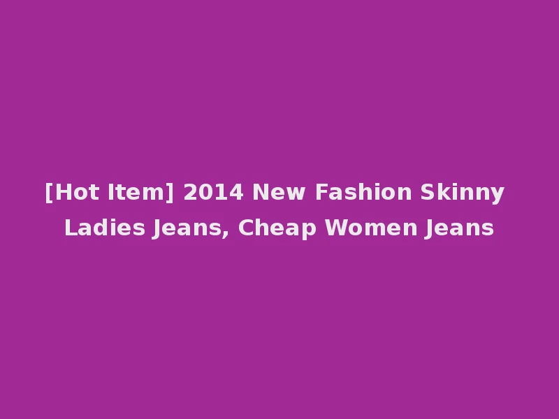 [Hot Item] 2014 New Fashion Skinny Ladies Jeans, Cheap Women Jeans