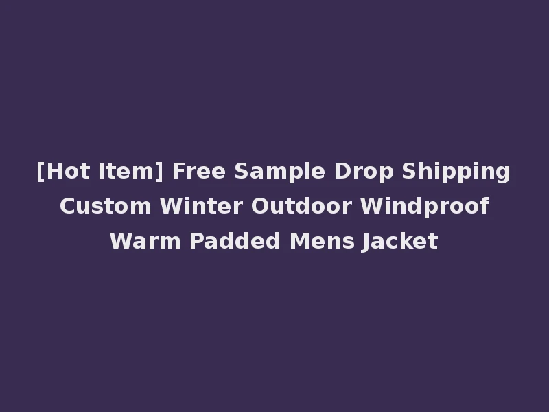 [Hot Item] Free Sample Drop Shipping Custom Winter Outdoor Windproof Warm Padded Mens Jacket